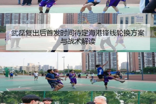武磊复出后首发时间待定海港锋线轮换方案与战术解读